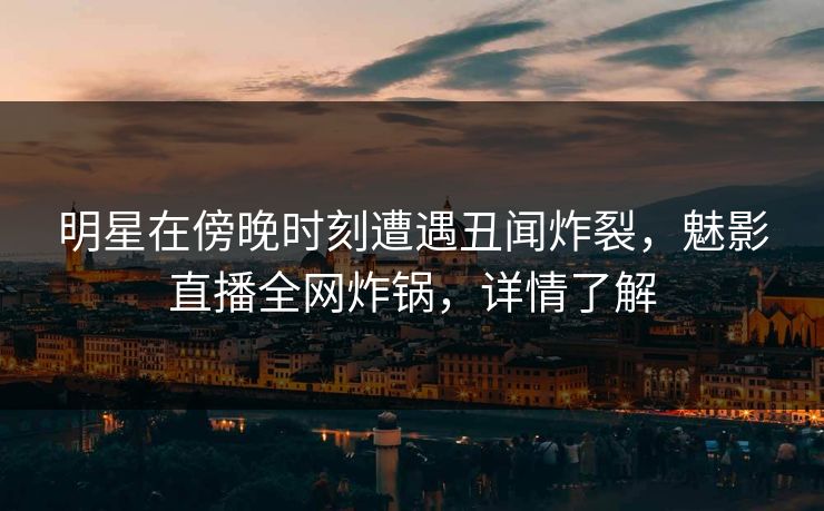 明星在傍晚时刻遭遇丑闻炸裂，魅影直播全网炸锅，详情了解
