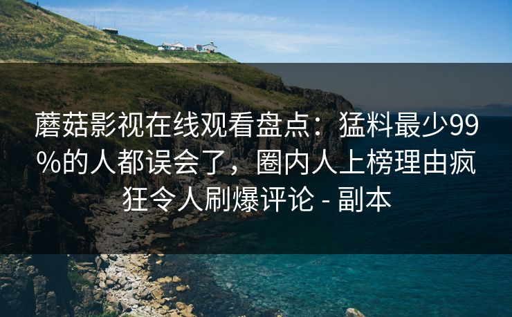 蘑菇影视在线观看盘点：猛料最少99%的人都误会了，圈内人上榜理由疯狂令人刷爆评论 - 副本