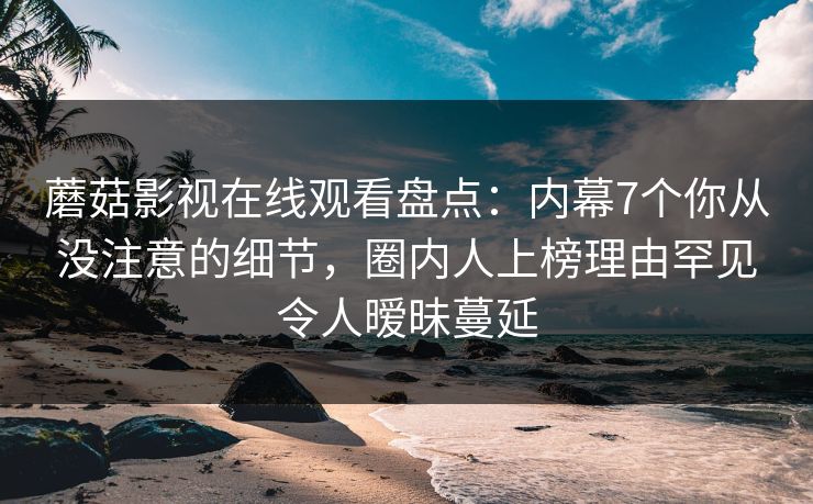 蘑菇影视在线观看盘点：内幕7个你从没注意的细节，圈内人上榜理由罕见令人暧昧蔓延