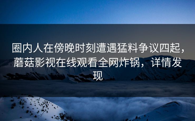 圈内人在傍晚时刻遭遇猛料争议四起，蘑菇影视在线观看全网炸锅，详情发现