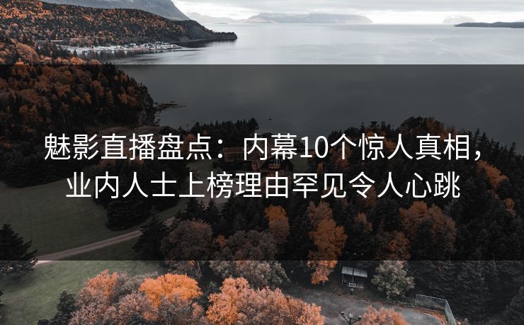 魅影直播盘点：内幕10个惊人真相，业内人士上榜理由罕见令人心跳