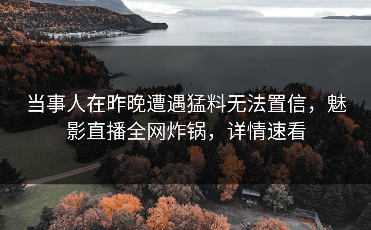 当事人在昨晚遭遇猛料无法置信，魅影直播全网炸锅，详情速看