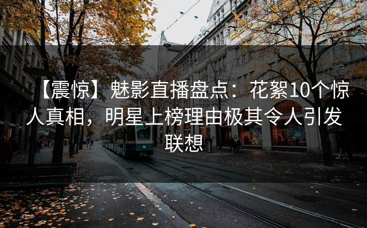 【震惊】魅影直播盘点：花絮10个惊人真相，明星上榜理由极其令人引发联想