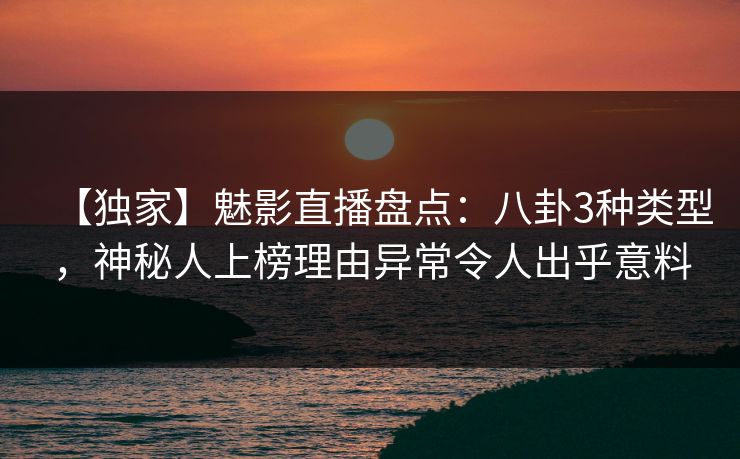 【独家】魅影直播盘点：八卦3种类型，神秘人上榜理由异常令人出乎意料