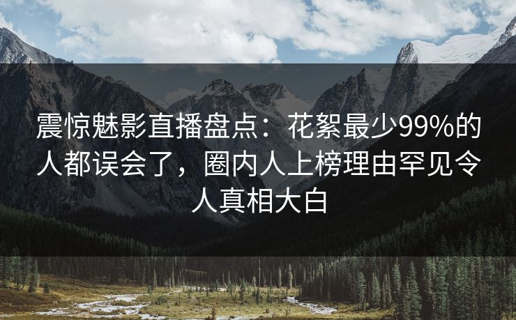 震惊魅影直播盘点:花絮最少99%的人都误会了,圈内人上榜理由罕见令人真相大白