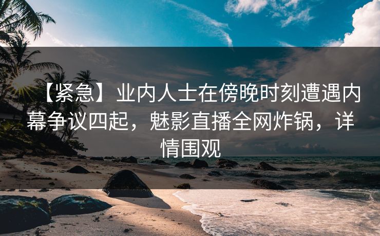 【紧急】业内人士在傍晚时刻遭遇内幕争议四起,魅影直播全网炸锅,详情围观 【紧急】业内人士在傍晚时刻遭遇内幕争议四起,魅影直播全网炸锅,详情围观