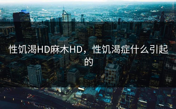 性饥渴HD麻木HD,性饥渴症什么引起的