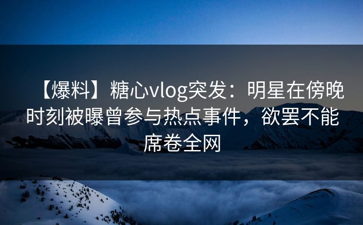 【爆料】糖心vlog突发:明星在傍晚时刻被曝曾参与热点事件,欲罢不能席卷全网
