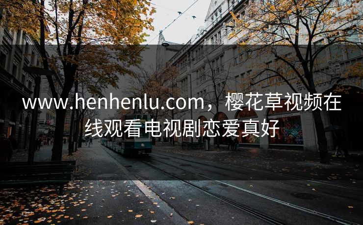www.henhenlu.com,樱花草视频在线观看电视剧恋爱真好 www.henhenlu.com,樱花草视频在线观看电视剧恋爱真好