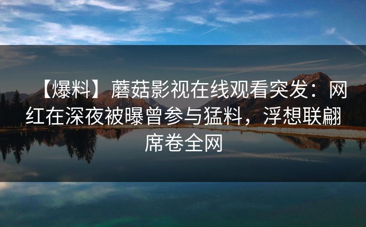【爆料】蘑菇影视在线观看突发:网红在深夜被曝曾参与猛料,浮想联翩席卷全网