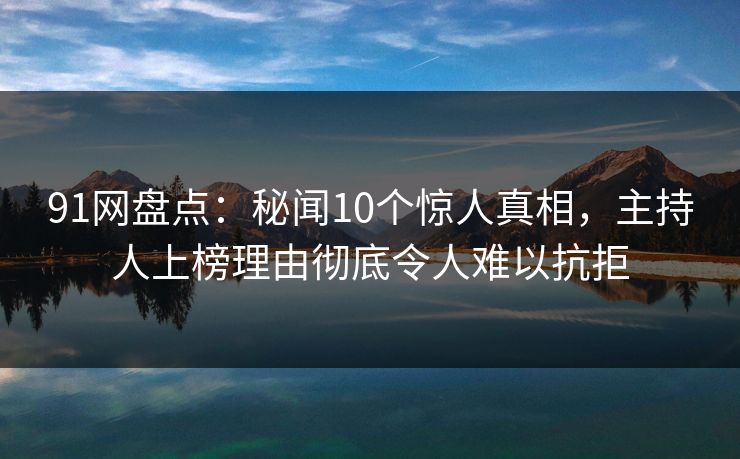 91网盘点:秘闻10个惊人真相,主持人上榜理由彻底令人难以抗拒 91网盘点:秘闻10个惊人真相,主持人上榜理由彻底令人难以抗拒