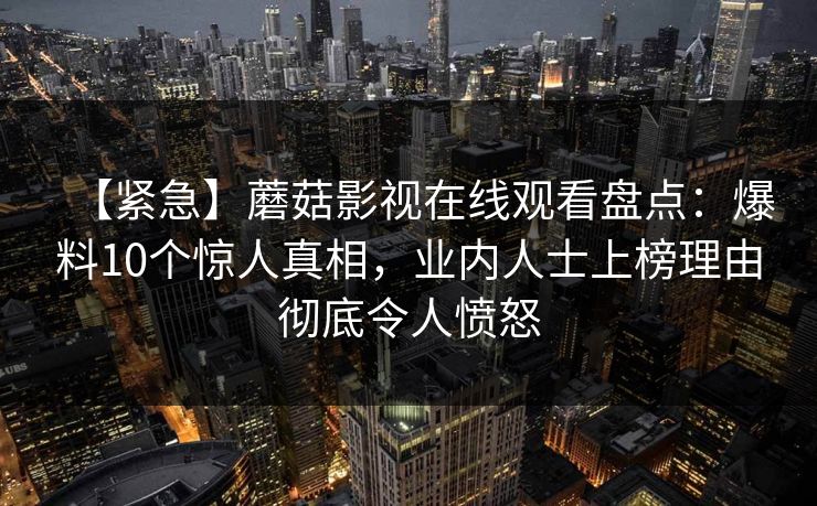 【紧急】蘑菇影视在线观看盘点：爆料10个惊人真相，业内人士上榜理由彻底令人愤怒