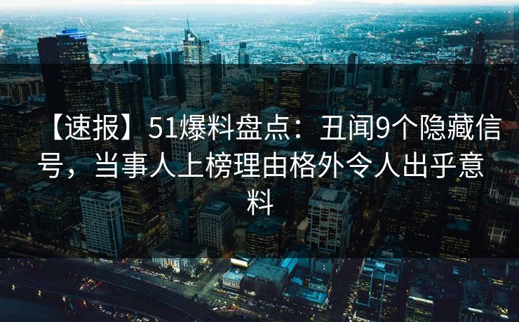 【速报】51爆料盘点：丑闻9个隐藏信号，当事人上榜理由格外令人出乎意料