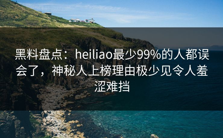 黑料盘点：heiliao最少99%的人都误会了，神秘人上榜理由极少见令人羞涩难挡