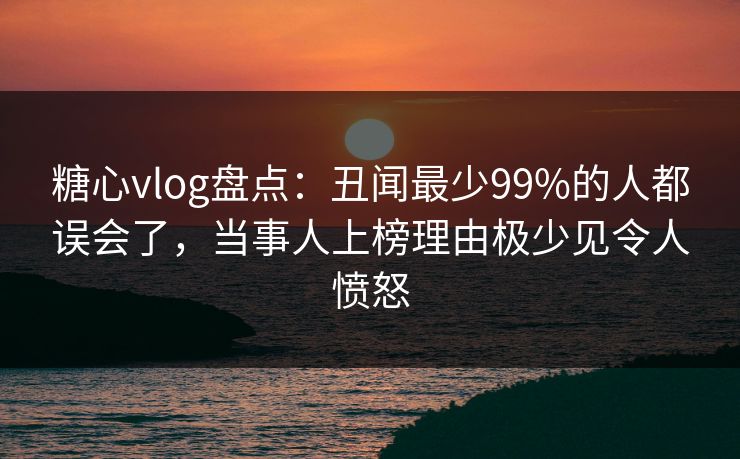糖心vlog盘点:丑闻最少99%的人都误会了,当事人上榜理由极少见令人愤怒 糖心vlog盘点:丑闻最少99%的人都误会了,当事人上榜理由极少见令人愤怒