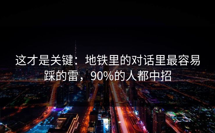 这才是关键：地铁里的对话里最容易踩的雷，90%的人都中招